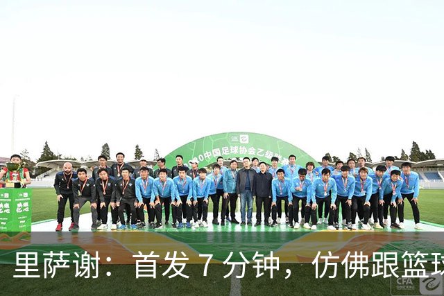 里萨谢：首发 7 分钟，仿佛跟篮球打了场友谊赛