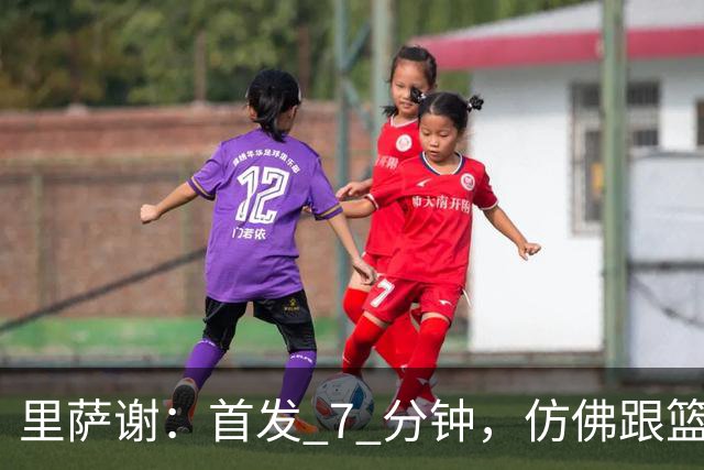 里萨谢：首发 7 分钟，仿佛跟篮球打了场友谊赛